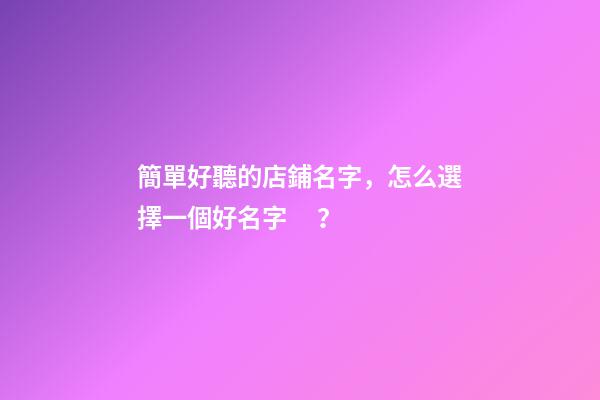 簡單好聽的店鋪名字，怎么選擇一個好名字？-第1張-店鋪起名-玄機派